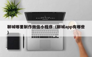 中国台湾聊城哪里制作微信小程序（聊城app有哪些）