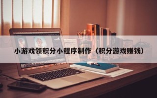 中国台湾小游戏领积分小程序制作（积分游戏赚钱）