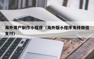 中国台湾海外用户制作小程序（海外版小程序支持微信支付）