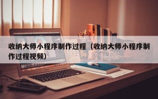 中国台湾收纳大师小程序制作过程（收纳大师小程序制作过程视频）