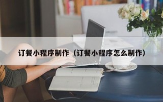 中国台湾订餐小程序制作（订餐小程序怎么制作）