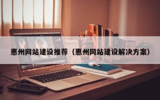 中国台湾惠州网站建设推荐（惠州网站建设解决方案）
