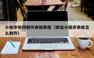 中国台湾小程序如何制作表格教程（微信小程序表格怎么制作）