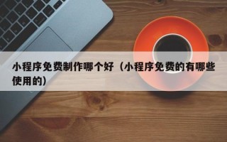 中国台湾小程序免费制作哪个好（小程序免费的有哪些使用的）