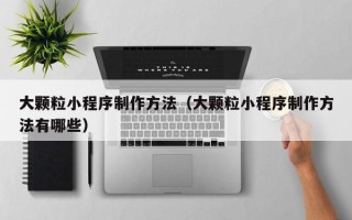 中国台湾大颗粒小程序制作方法（大颗粒小程序制作方法有哪些）