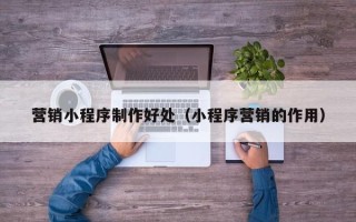 中国台湾营销小程序制作好处（小程序营销的作用）
