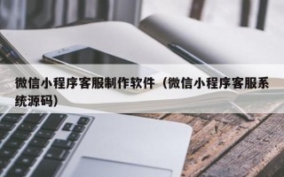 中国台湾微信小程序客服制作软件（微信小程序客服系统源码）