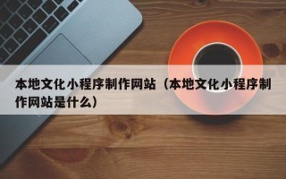 中国台湾本地文化小程序制作网站（本地文化小程序制作网站是什么）