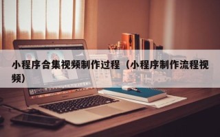 中国台湾小程序合集视频制作过程（小程序制作流程视频）