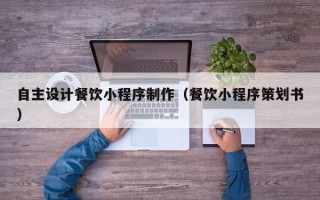 中国台湾自主设计餐饮小程序制作（餐饮小程序策划书）