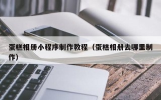 中国台湾蛋糕相册小程序制作教程（蛋糕相册去哪里制作）